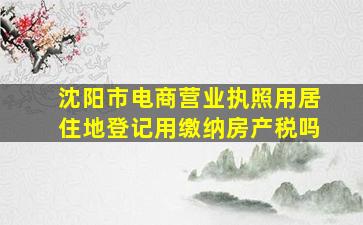 沈阳市电商营业执照用居住地登记用缴纳房产税吗