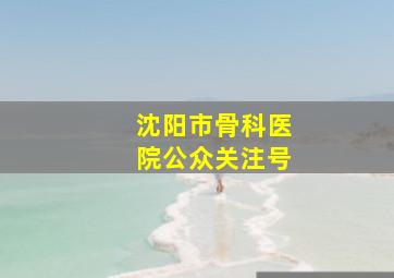 沈阳市骨科医院公众关注号