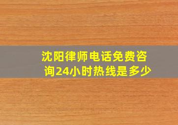 沈阳律师电话免费咨询24小时热线是多少