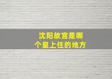 沈阳故宫是哪个皇上住的地方