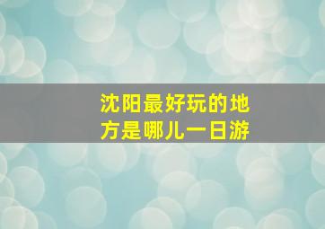 沈阳最好玩的地方是哪儿一日游