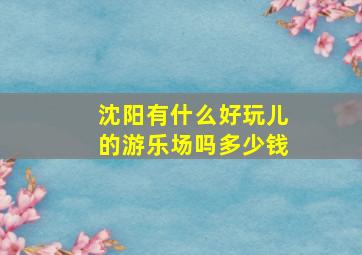 沈阳有什么好玩儿的游乐场吗多少钱