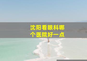 沈阳看眼科哪个医院好一点