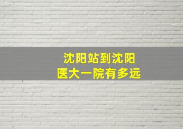 沈阳站到沈阳医大一院有多远