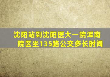 沈阳站到沈阳医大一院浑南院区坐135路公交多长时间