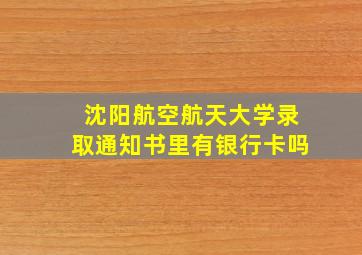 沈阳航空航天大学录取通知书里有银行卡吗