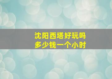 沈阳西塔好玩吗多少钱一个小时