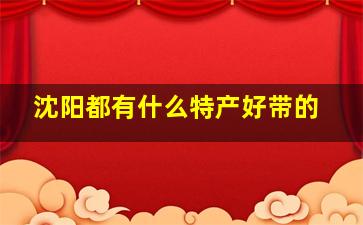 沈阳都有什么特产好带的