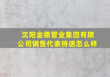 沈阳金德管业集团有限公司销售代表待遇怎么样