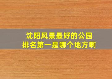 沈阳风景最好的公园排名第一是哪个地方啊