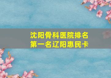 沈阳骨科医院排名第一名辽阳惠民卡