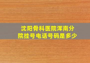 沈阳骨科医院浑南分院挂号电话号码是多少