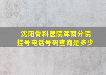 沈阳骨科医院浑南分院挂号电话号码查询是多少