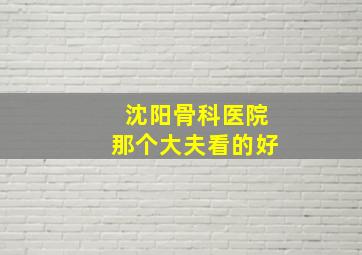 沈阳骨科医院那个大夫看的好