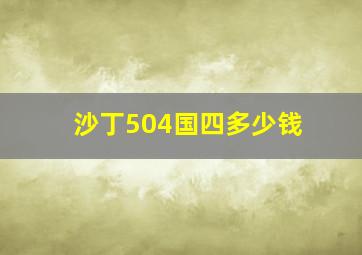 沙丁504国四多少钱