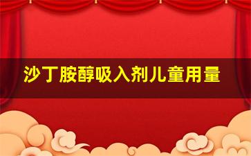 沙丁胺醇吸入剂儿童用量