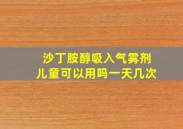 沙丁胺醇吸入气雾剂儿童可以用吗一天几次