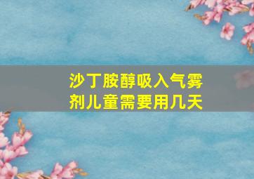 沙丁胺醇吸入气雾剂儿童需要用几天