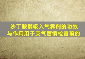 沙丁胺醇吸入气雾剂的功效与作用用于支气管镜检查前的