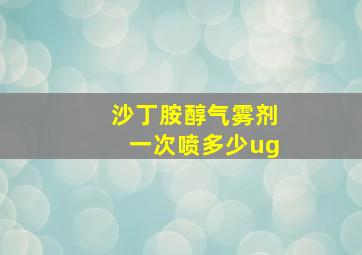 沙丁胺醇气雾剂一次喷多少ug