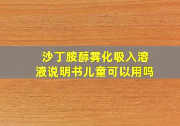 沙丁胺醇雾化吸入溶液说明书儿童可以用吗