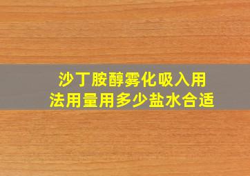 沙丁胺醇雾化吸入用法用量用多少盐水合适