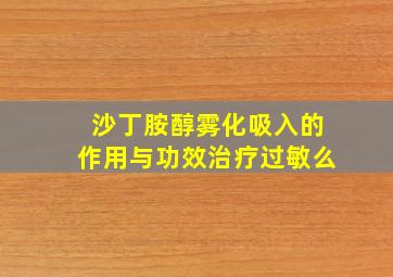 沙丁胺醇雾化吸入的作用与功效治疗过敏么