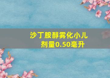 沙丁胺醇雾化小儿剂量0.50毫升