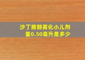 沙丁胺醇雾化小儿剂量0.50毫升是多少