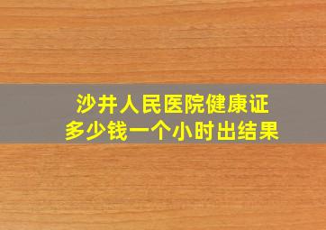 沙井人民医院健康证多少钱一个小时出结果