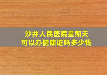 沙井人民医院星期天可以办健康证吗多少钱