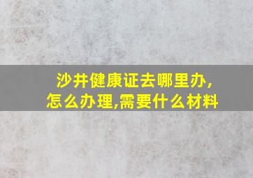 沙井健康证去哪里办,怎么办理,需要什么材料