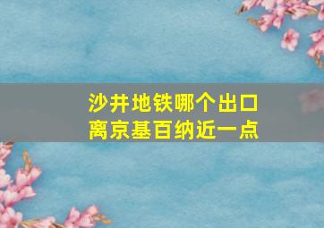 沙井地铁哪个出口离京基百纳近一点