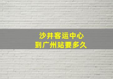 沙井客运中心到广州站要多久