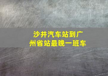 沙井汽车站到广州省站最晚一班车