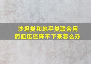 沙坦类和地平类联合用药血压还降不下来怎么办