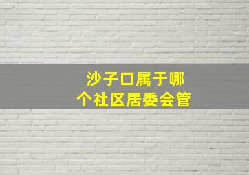 沙子口属于哪个社区居委会管