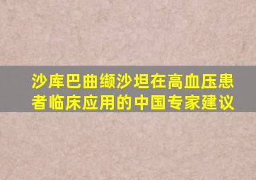 沙库巴曲缬沙坦在高血压患者临床应用的中国专家建议