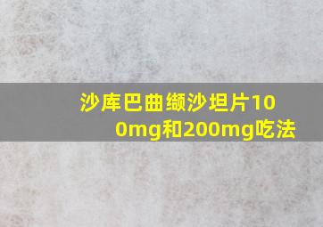 沙库巴曲缬沙坦片100mg和200mg吃法