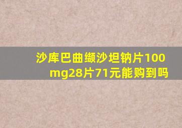 沙库巴曲缬沙坦钠片100mg28片71元能购到吗