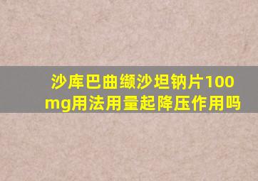 沙库巴曲缬沙坦钠片100mg用法用量起降压作用吗