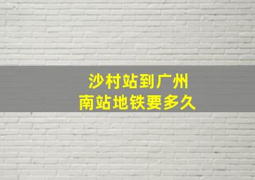 沙村站到广州南站地铁要多久