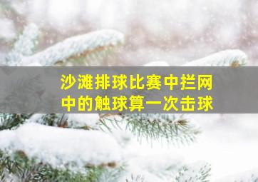 沙滩排球比赛中拦网中的触球算一次击球