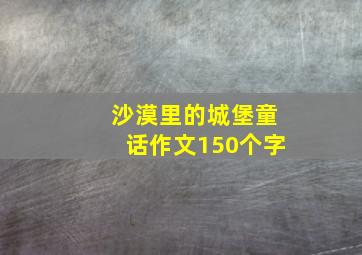 沙漠里的城堡童话作文150个字