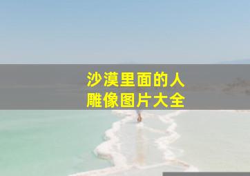 沙漠里面的人雕像图片大全