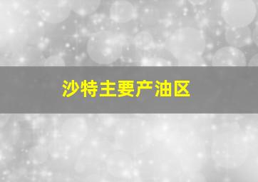 沙特主要产油区