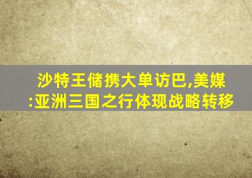 沙特王储携大单访巴,美媒:亚洲三国之行体现战略转移