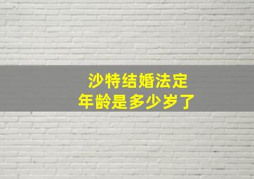 沙特结婚法定年龄是多少岁了