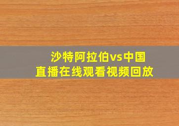 沙特阿拉伯vs中国直播在线观看视频回放