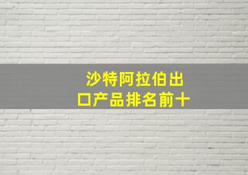 沙特阿拉伯出口产品排名前十